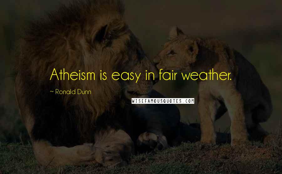 Ronald Dunn Quotes: Atheism is easy in fair weather.