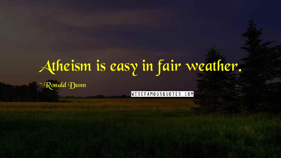 Ronald Dunn Quotes: Atheism is easy in fair weather.