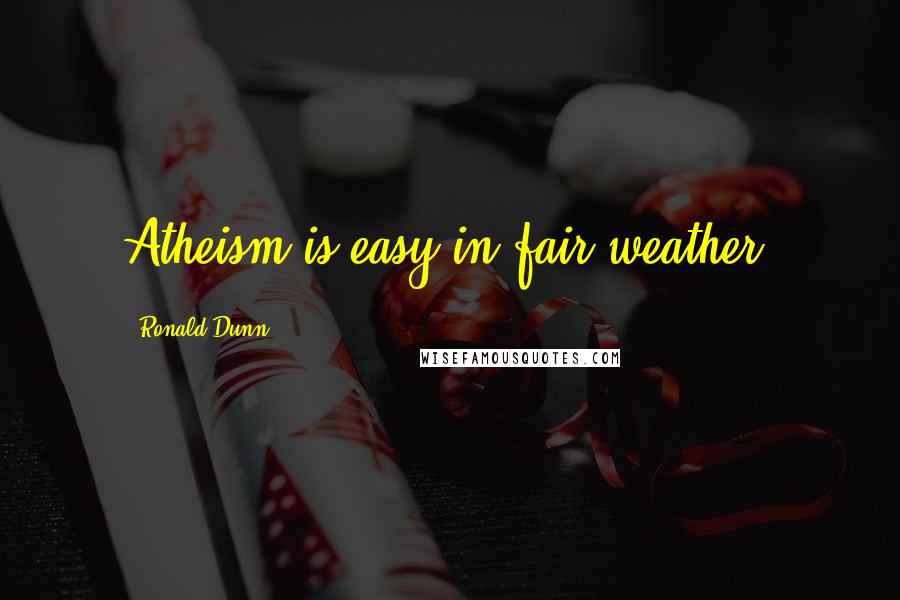 Ronald Dunn Quotes: Atheism is easy in fair weather.