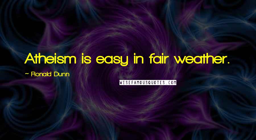 Ronald Dunn Quotes: Atheism is easy in fair weather.