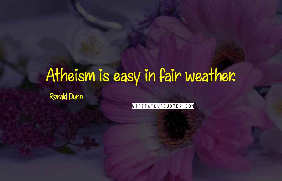 Ronald Dunn Quotes: Atheism is easy in fair weather.