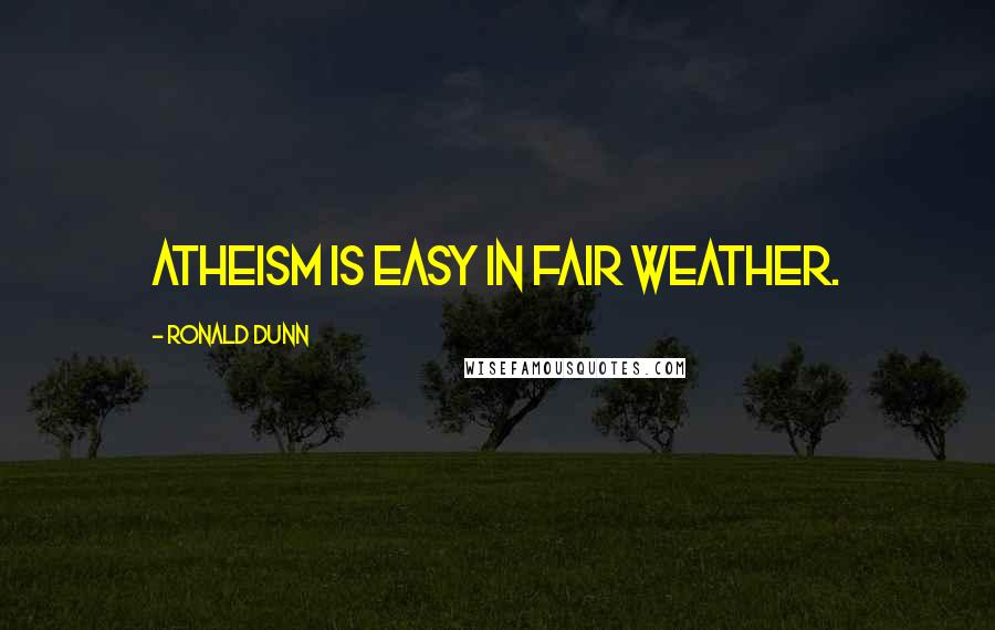 Ronald Dunn Quotes: Atheism is easy in fair weather.