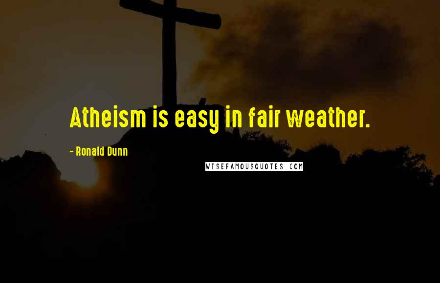 Ronald Dunn Quotes: Atheism is easy in fair weather.