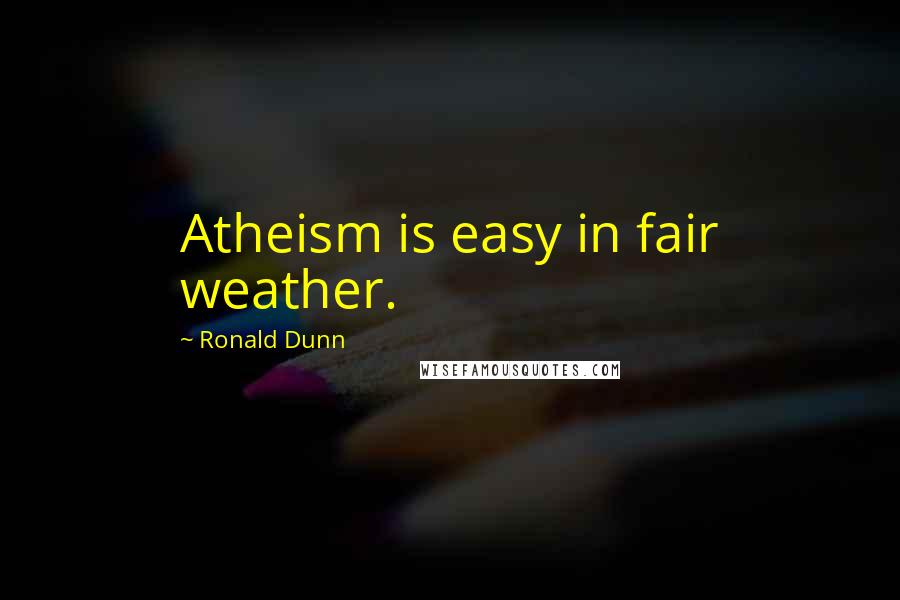 Ronald Dunn Quotes: Atheism is easy in fair weather.