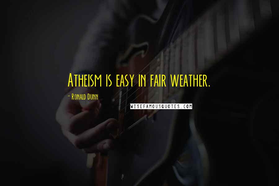 Ronald Dunn Quotes: Atheism is easy in fair weather.