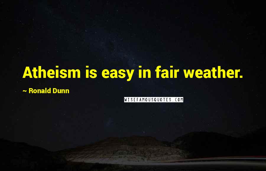 Ronald Dunn Quotes: Atheism is easy in fair weather.
