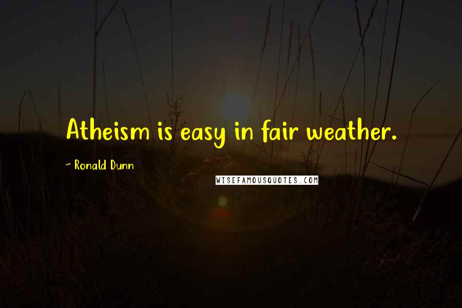 Ronald Dunn Quotes: Atheism is easy in fair weather.