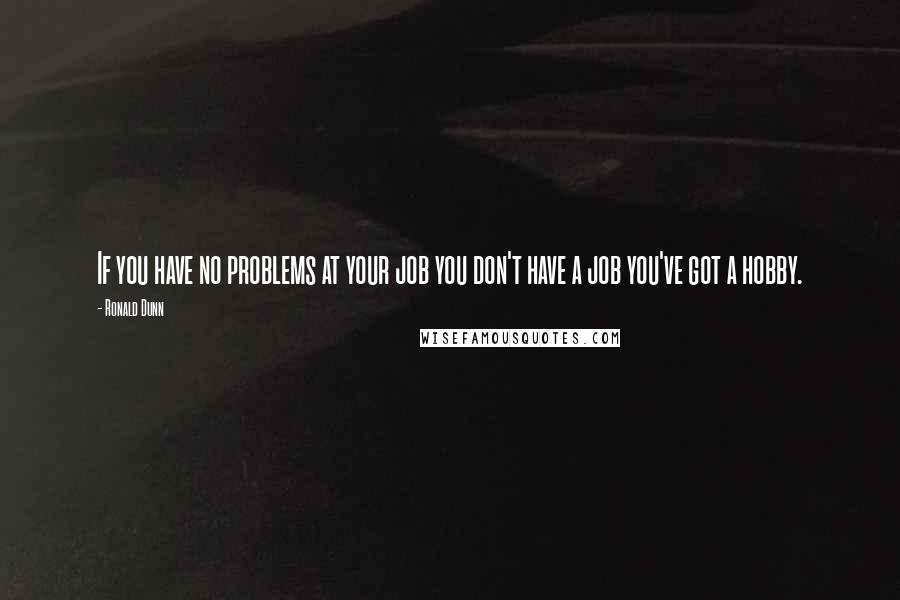 Ronald Dunn Quotes: If you have no problems at your job you don't have a job you've got a hobby.