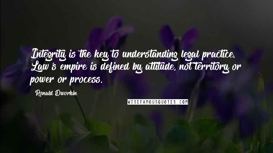 Ronald Dworkin Quotes: Integrity is the key to understanding legal practice. Law's empire is defined by attitude, not territory or power or process.