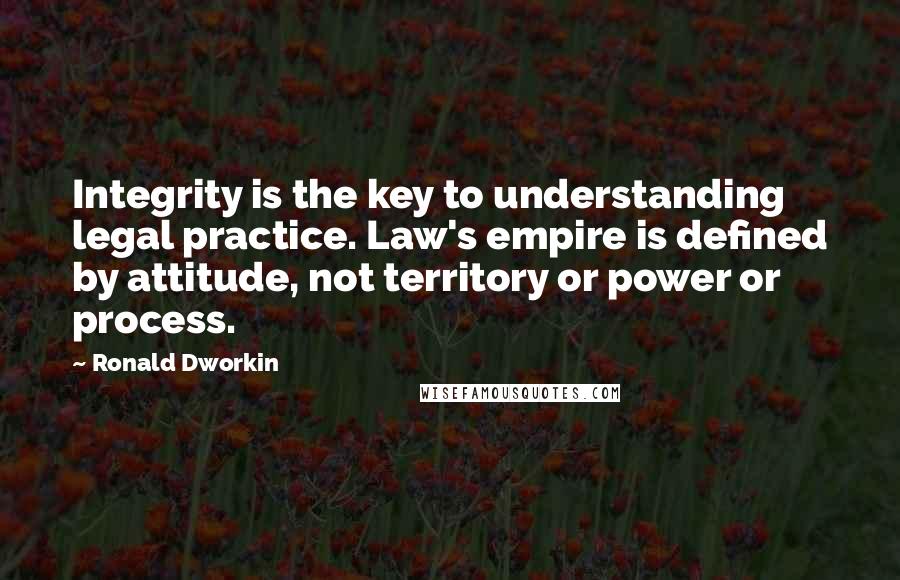 Ronald Dworkin Quotes: Integrity is the key to understanding legal practice. Law's empire is defined by attitude, not territory or power or process.