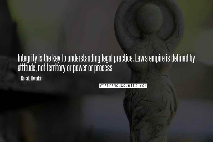 Ronald Dworkin Quotes: Integrity is the key to understanding legal practice. Law's empire is defined by attitude, not territory or power or process.