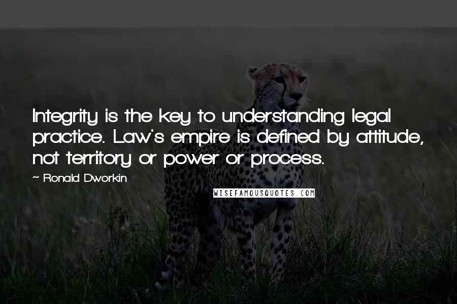 Ronald Dworkin Quotes: Integrity is the key to understanding legal practice. Law's empire is defined by attitude, not territory or power or process.