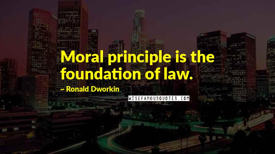 Ronald Dworkin Quotes: Moral principle is the foundation of law.