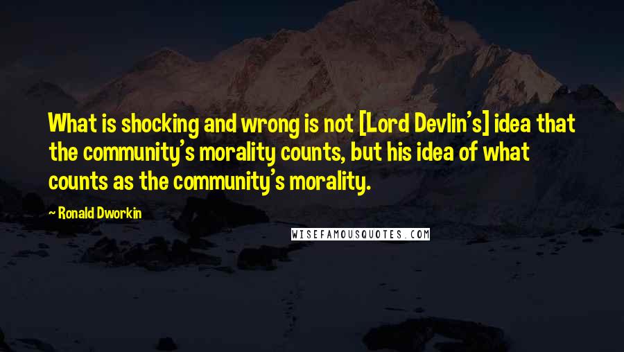 Ronald Dworkin Quotes: What is shocking and wrong is not [Lord Devlin's] idea that the community's morality counts, but his idea of what counts as the community's morality.