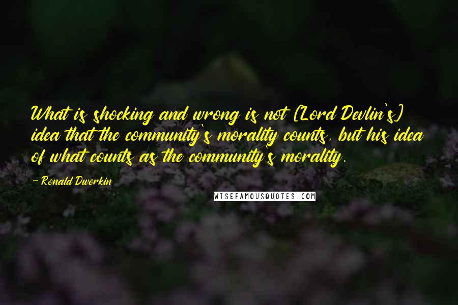 Ronald Dworkin Quotes: What is shocking and wrong is not [Lord Devlin's] idea that the community's morality counts, but his idea of what counts as the community's morality.