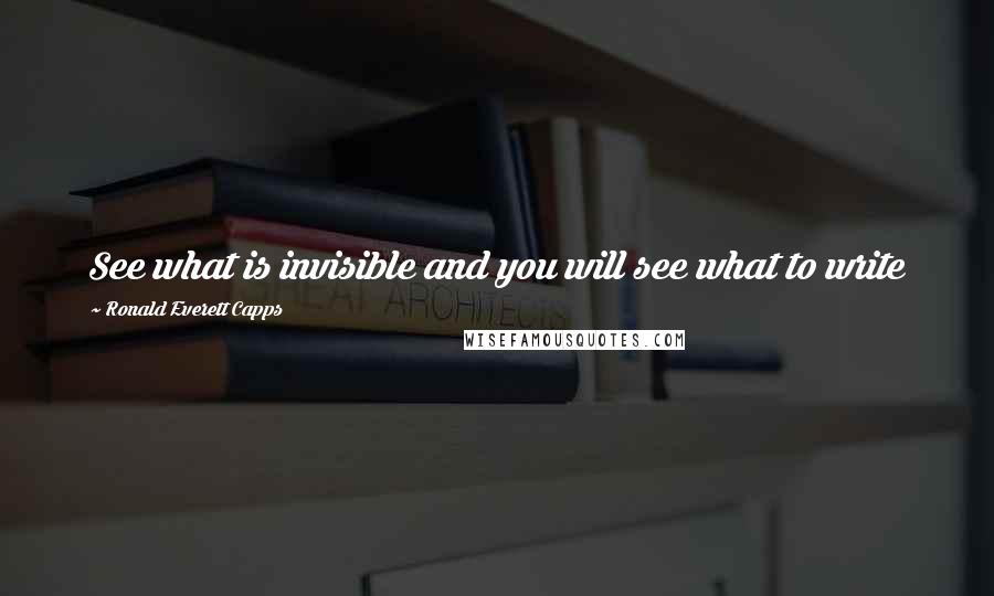 Ronald Everett Capps Quotes: See what is invisible and you will see what to write