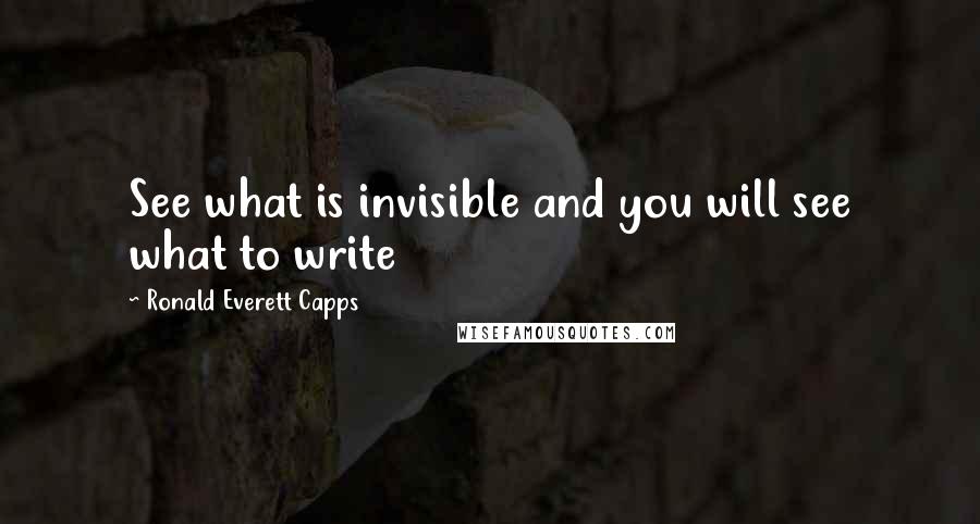 Ronald Everett Capps Quotes: See what is invisible and you will see what to write