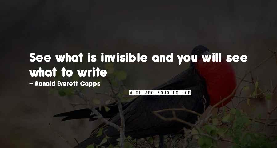 Ronald Everett Capps Quotes: See what is invisible and you will see what to write