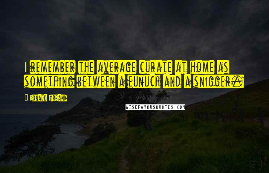 Ronald Firbank Quotes: I remember the average curate at home as something between a eunuch and a snigger.