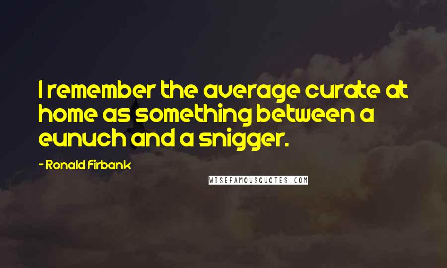 Ronald Firbank Quotes: I remember the average curate at home as something between a eunuch and a snigger.