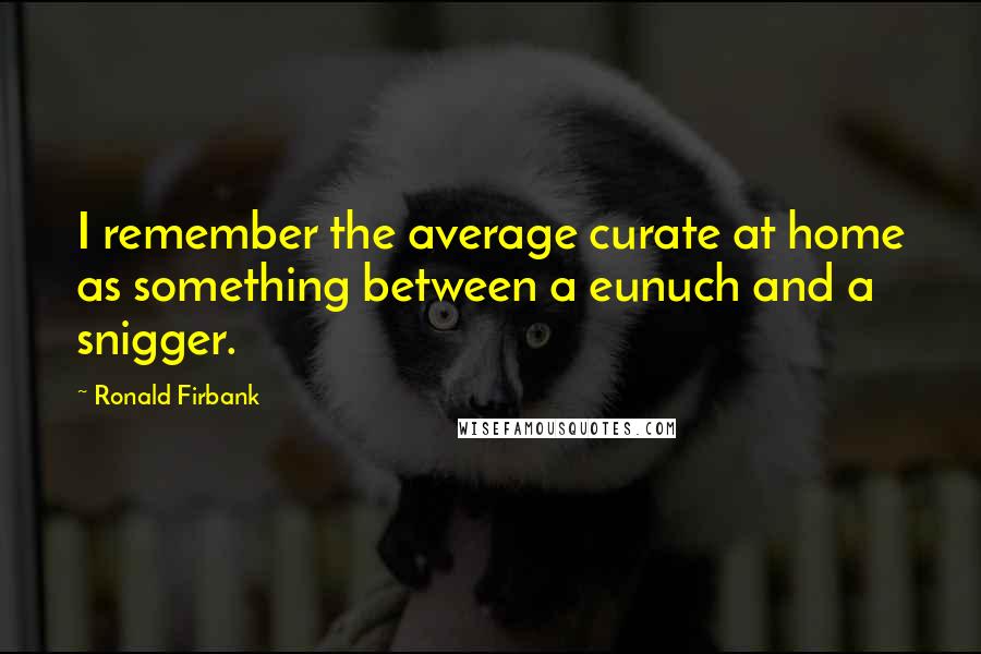 Ronald Firbank Quotes: I remember the average curate at home as something between a eunuch and a snigger.