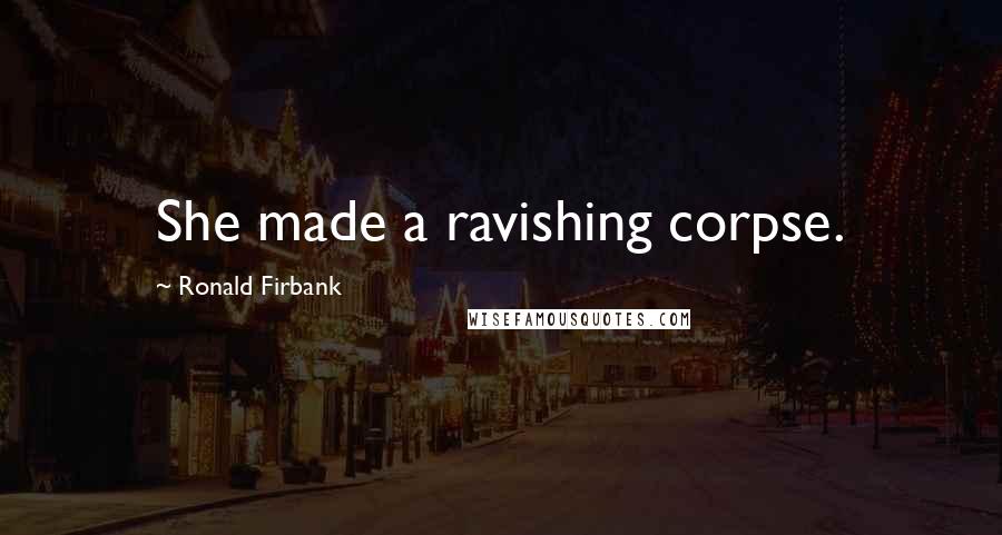 Ronald Firbank Quotes: She made a ravishing corpse.