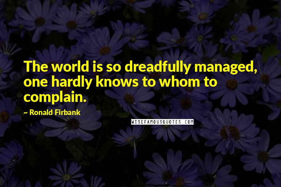 Ronald Firbank Quotes: The world is so dreadfully managed, one hardly knows to whom to complain.