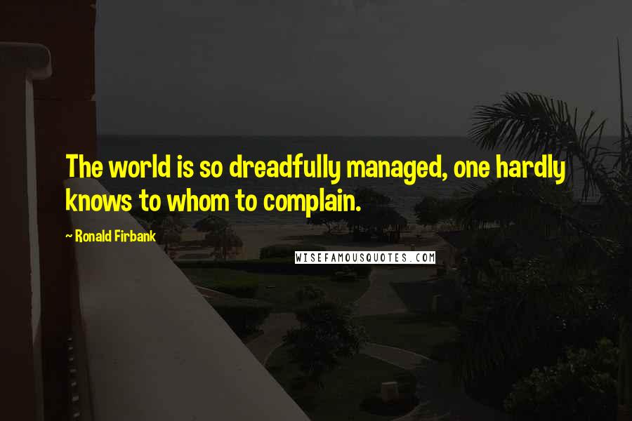 Ronald Firbank Quotes: The world is so dreadfully managed, one hardly knows to whom to complain.