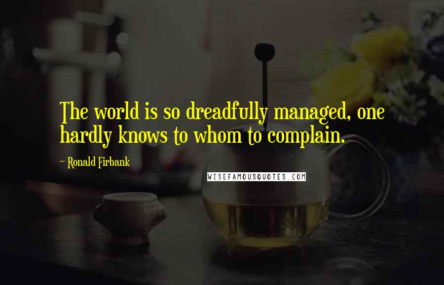 Ronald Firbank Quotes: The world is so dreadfully managed, one hardly knows to whom to complain.