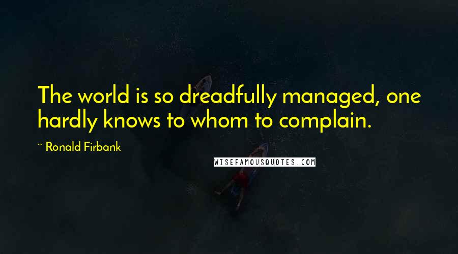 Ronald Firbank Quotes: The world is so dreadfully managed, one hardly knows to whom to complain.