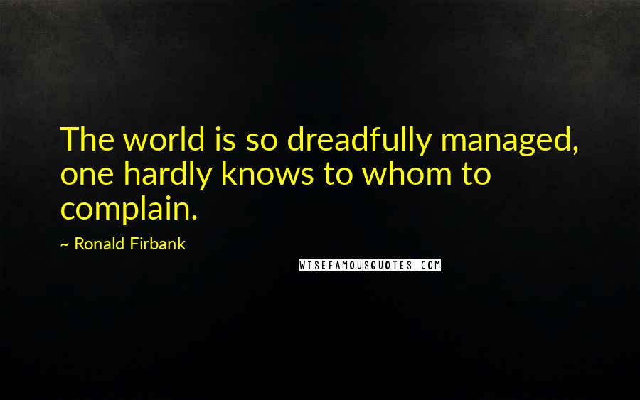 Ronald Firbank Quotes: The world is so dreadfully managed, one hardly knows to whom to complain.