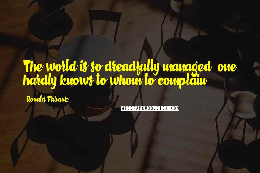 Ronald Firbank Quotes: The world is so dreadfully managed, one hardly knows to whom to complain.