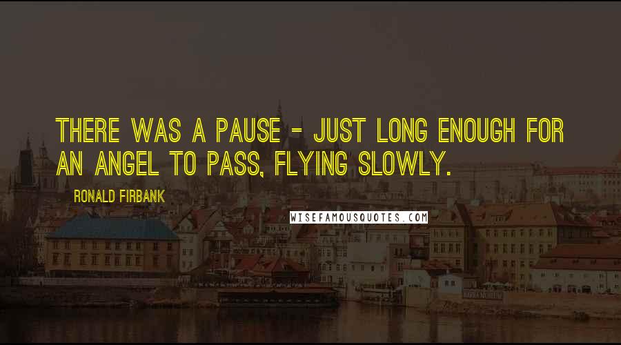 Ronald Firbank Quotes: There was a pause - just long enough for an angel to pass, flying slowly.