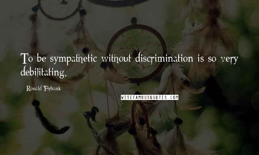 Ronald Firbank Quotes: To be sympathetic without discrimination is so very debilitating.