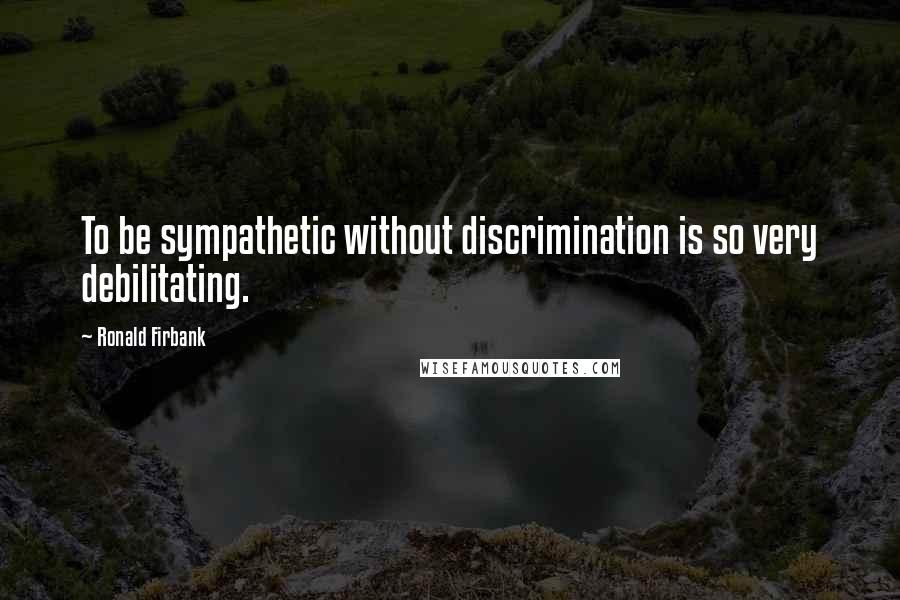 Ronald Firbank Quotes: To be sympathetic without discrimination is so very debilitating.