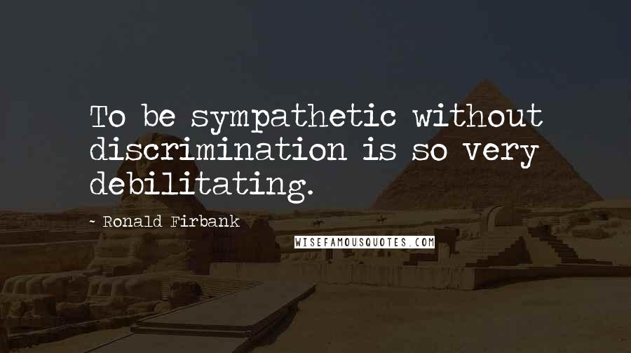 Ronald Firbank Quotes: To be sympathetic without discrimination is so very debilitating.