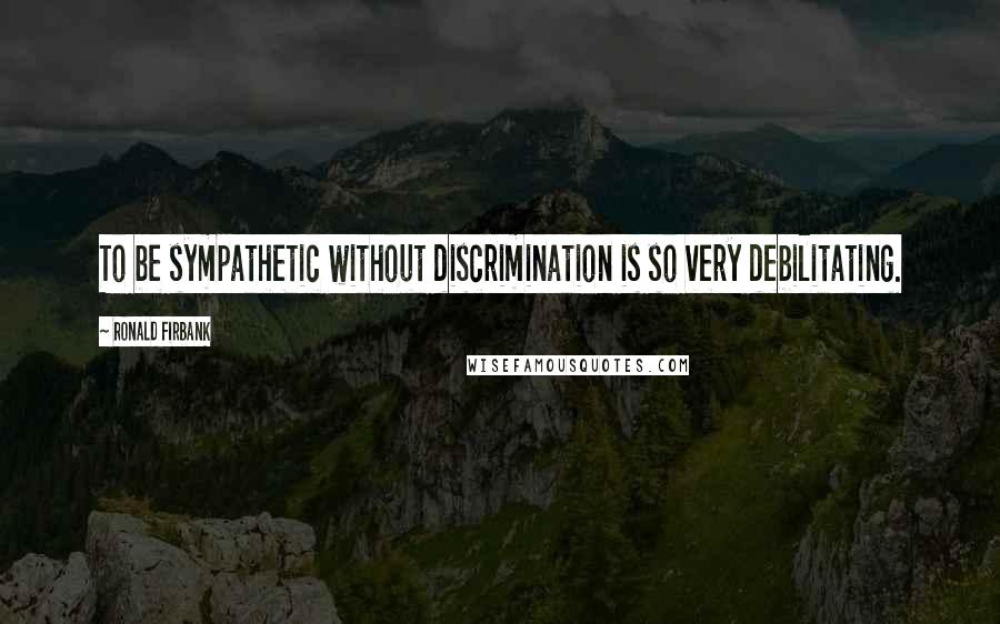 Ronald Firbank Quotes: To be sympathetic without discrimination is so very debilitating.