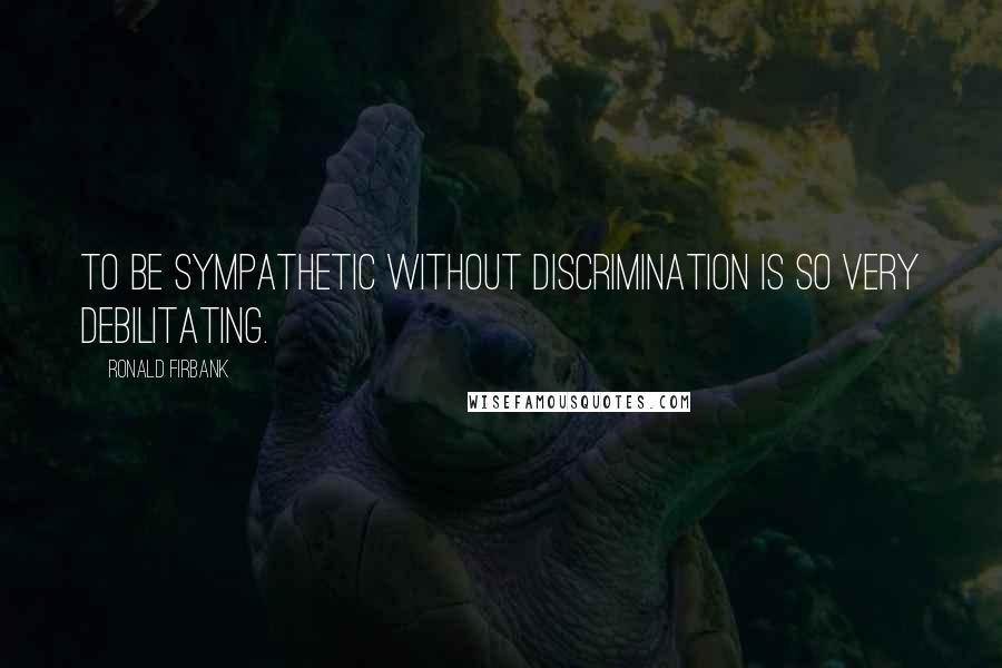 Ronald Firbank Quotes: To be sympathetic without discrimination is so very debilitating.