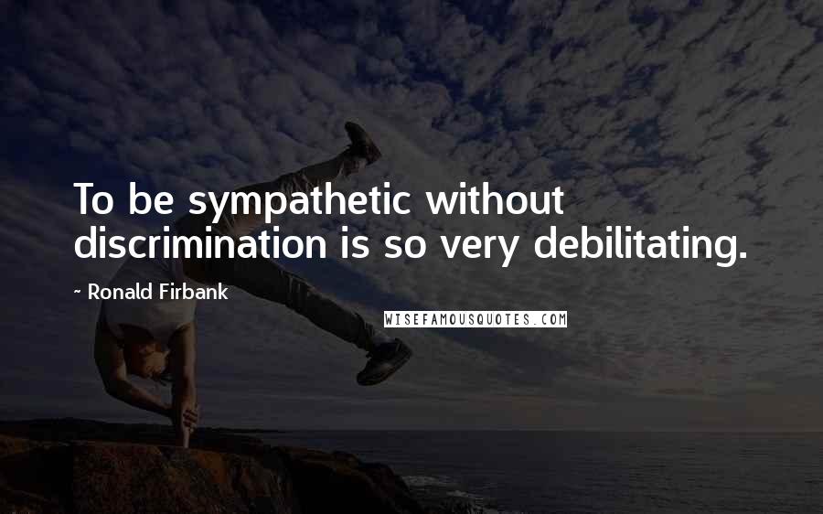 Ronald Firbank Quotes: To be sympathetic without discrimination is so very debilitating.