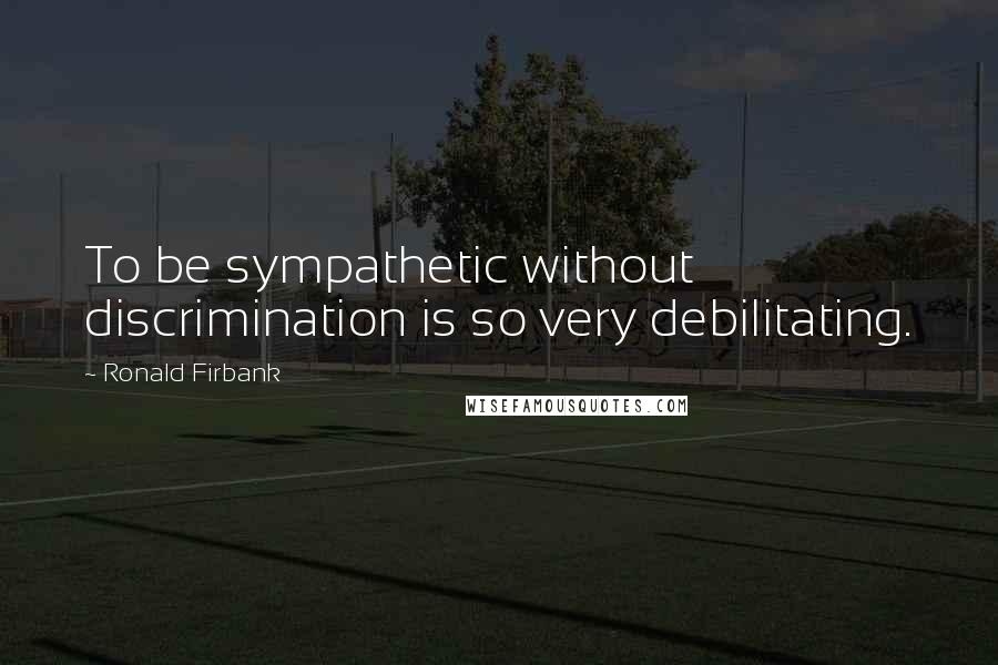 Ronald Firbank Quotes: To be sympathetic without discrimination is so very debilitating.