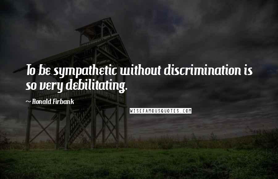 Ronald Firbank Quotes: To be sympathetic without discrimination is so very debilitating.