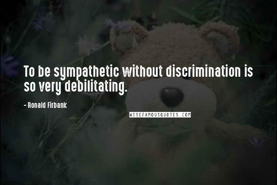 Ronald Firbank Quotes: To be sympathetic without discrimination is so very debilitating.