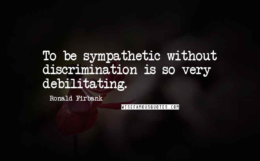 Ronald Firbank Quotes: To be sympathetic without discrimination is so very debilitating.