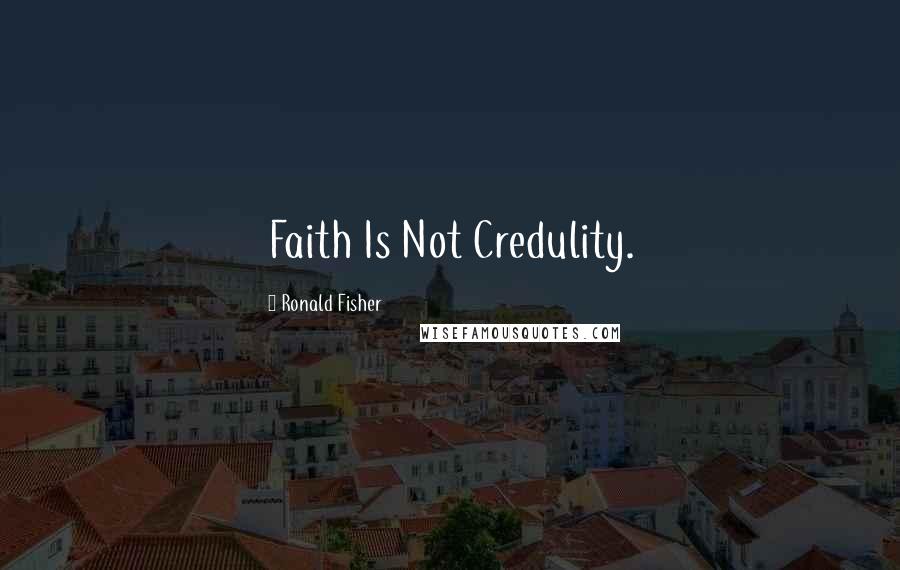 Ronald Fisher Quotes: Faith Is Not Credulity.