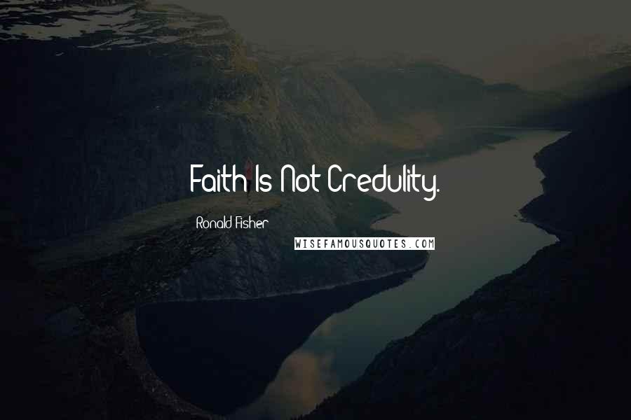 Ronald Fisher Quotes: Faith Is Not Credulity.