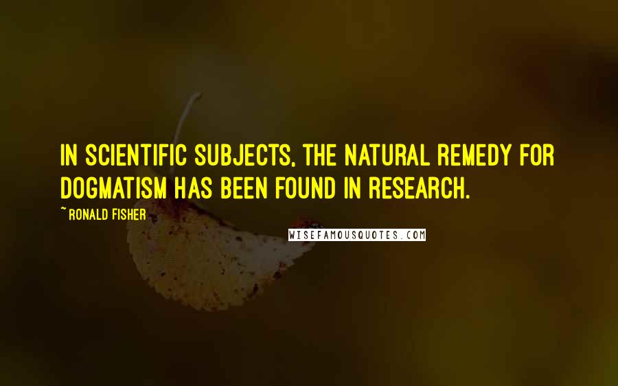 Ronald Fisher Quotes: In scientific subjects, the natural remedy for dogmatism has been found in research.