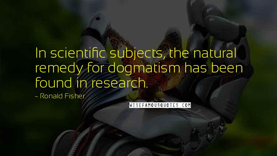 Ronald Fisher Quotes: In scientific subjects, the natural remedy for dogmatism has been found in research.