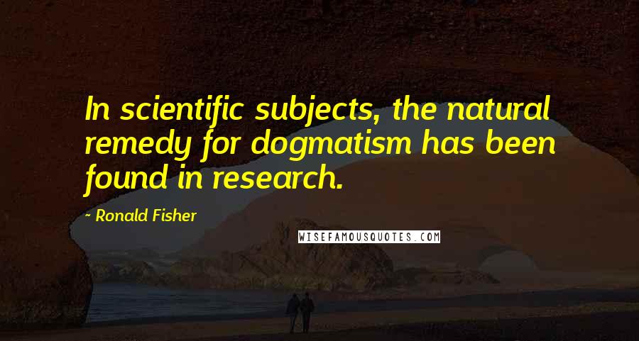 Ronald Fisher Quotes: In scientific subjects, the natural remedy for dogmatism has been found in research.