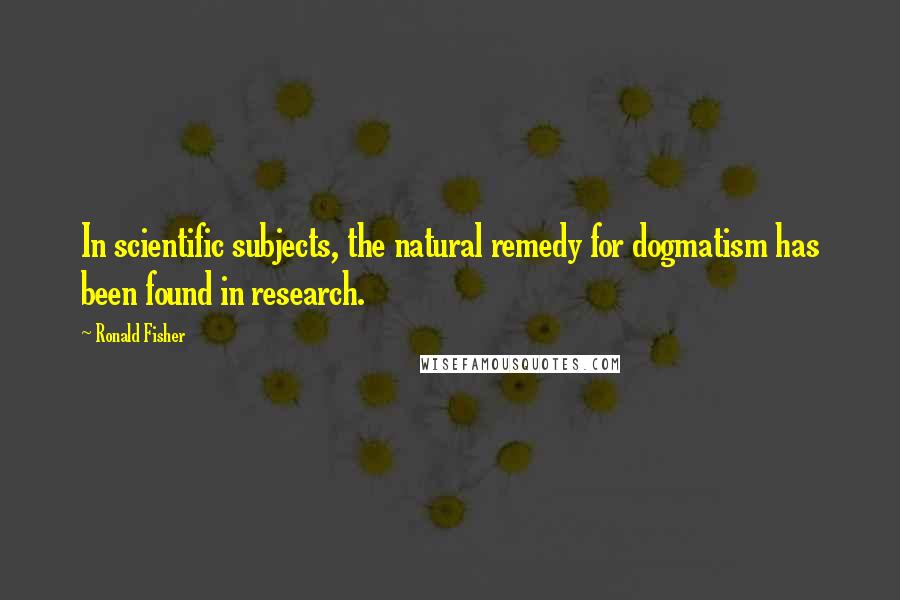 Ronald Fisher Quotes: In scientific subjects, the natural remedy for dogmatism has been found in research.