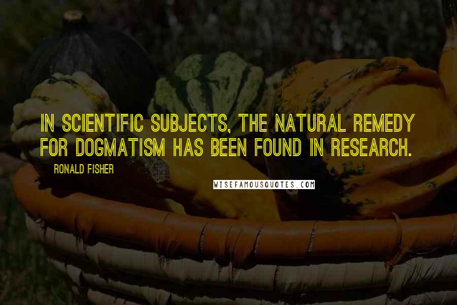 Ronald Fisher Quotes: In scientific subjects, the natural remedy for dogmatism has been found in research.